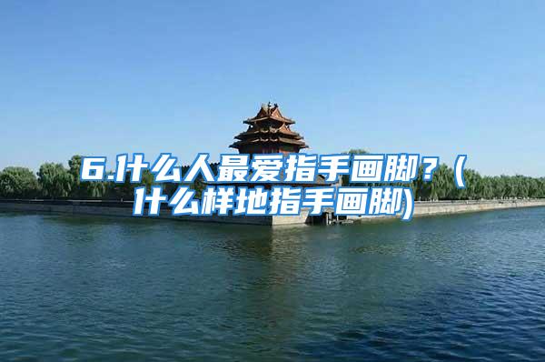 6.什么人最爱指手画脚？(什么样地指手画脚)