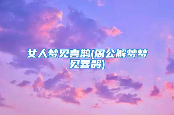 女人梦见喜鹊(周公解梦梦见喜鹊)