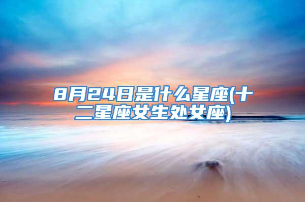 8月24日是什么星座(十二星座女生处女座)