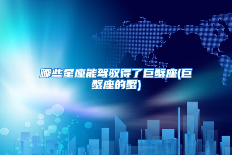 哪些星座能驾驭得了巨蟹座(巨蟹座的蟹)