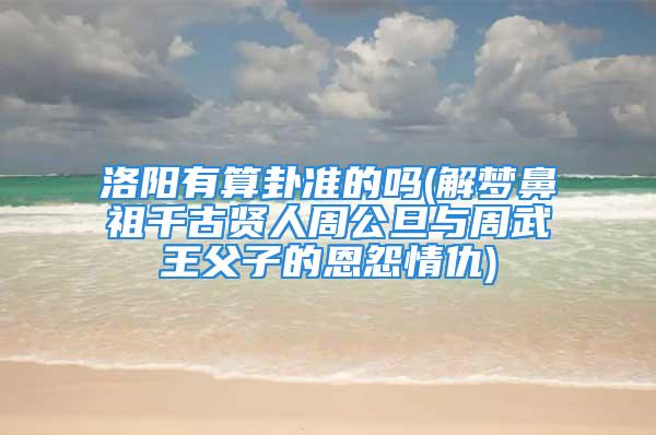 洛阳有算卦准的吗(解梦鼻祖千古贤人周公旦与周武王父子的恩怨情仇)