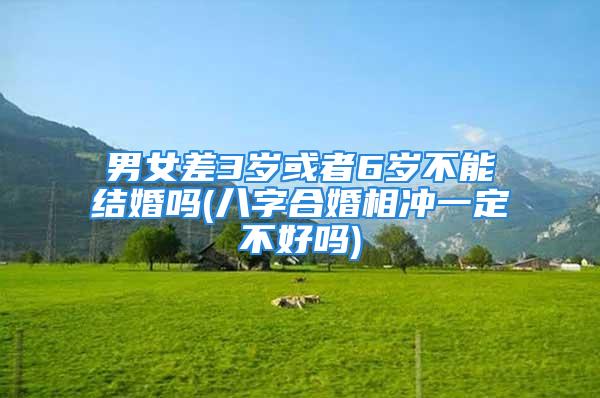 男女差3岁或者6岁不能结婚吗(八字合婚相冲一定不好吗)