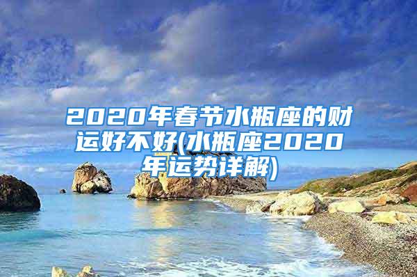 2020年春节水瓶座的财运好不好(水瓶座2020年运势详解)