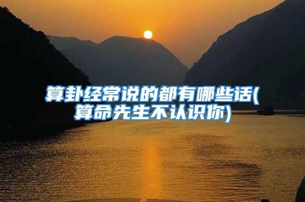 算卦经常说的都有哪些话(算命先生不认识你)