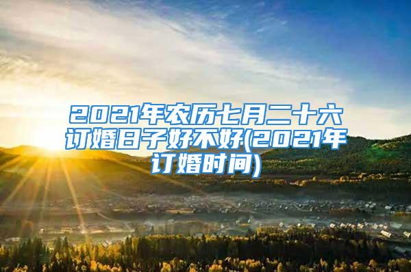 2021年农历七月二十六订婚日子好不好(2021年订婚时间)