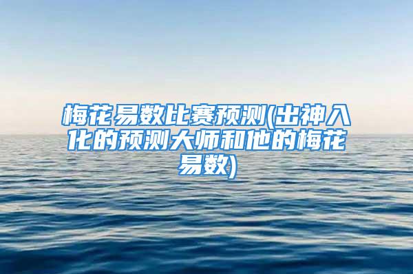 梅花易数比赛预测(出神入化的预测大师和他的梅花易数)