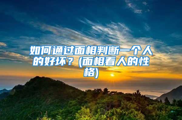 如何通过面相判断一个人的好坏？(面相看人的性格)