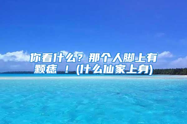 你看什么？那个人脚上有颗痣欸！(什么仙家上身)
