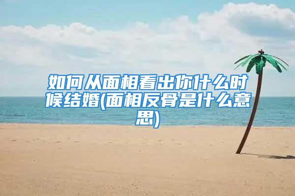 如何从面相看出你什么时候结婚(面相反骨是什么意思)