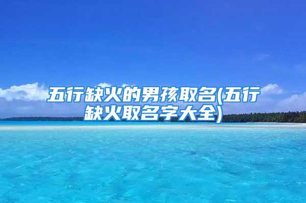 五行缺火的男孩取名(五行缺火取名字大全)