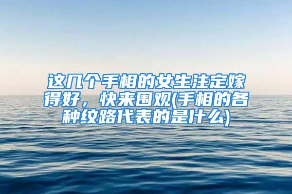 这几个手相的女生注定嫁得好，快来围观(手相的各种纹路代表的是什么)