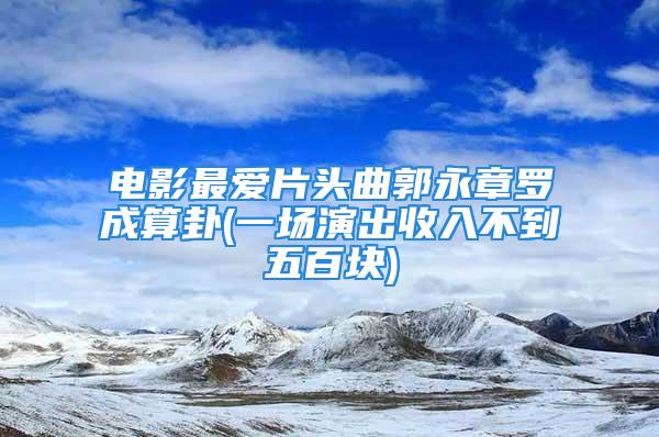 电影最爱片头曲郭永章罗成算卦(一场演出收入不到五百块)