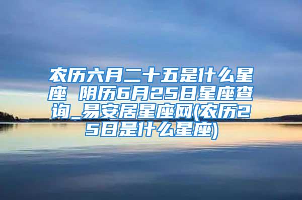 农历六月二十五是什么星座 阴历6月25日星座查询_易安居星座网(农历25日是什么星座)