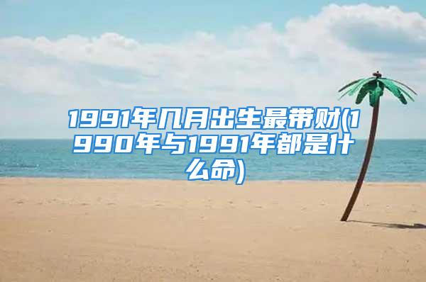 1991年几月出生最带财(1990年与1991年都是什么命)