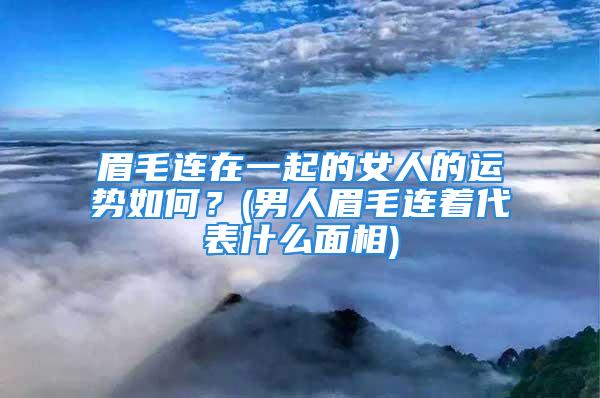 眉毛连在一起的女人的运势如何？(男人眉毛连着代表什么面相)