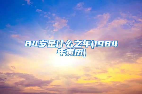 84岁是什么之年(1984年黄历)