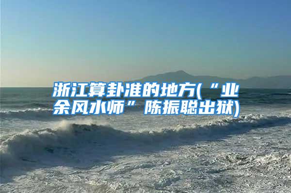 浙江算卦准的地方(“业余风水师”陈振聪出狱)