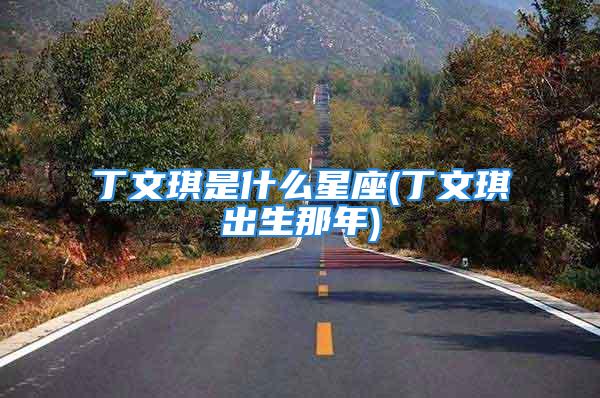 丁文琪是什么星座(丁文琪出生那年)