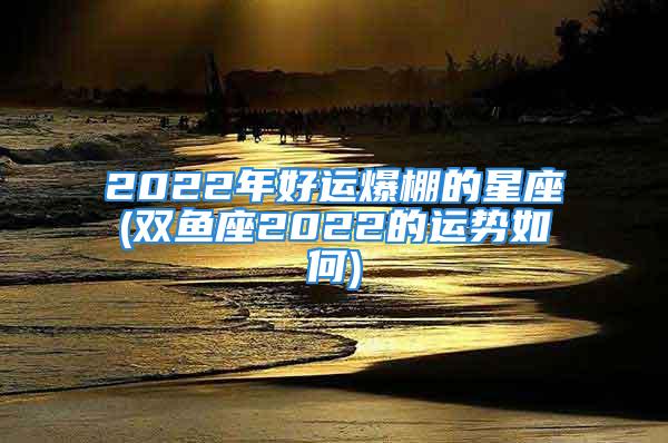 2022年好运爆棚的星座(双鱼座2022的运势如何)