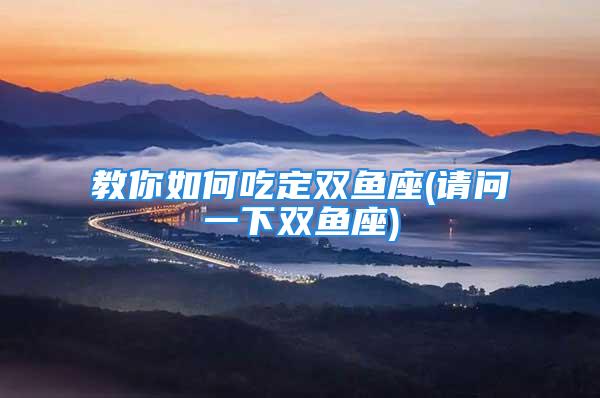教你如何吃定双鱼座(请问一下双鱼座)