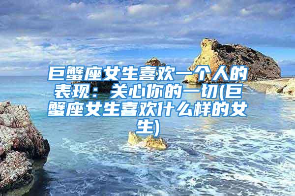 巨蟹座女生喜欢一个人的表现：关心你的一切(巨蟹座女生喜欢什么样的女生)