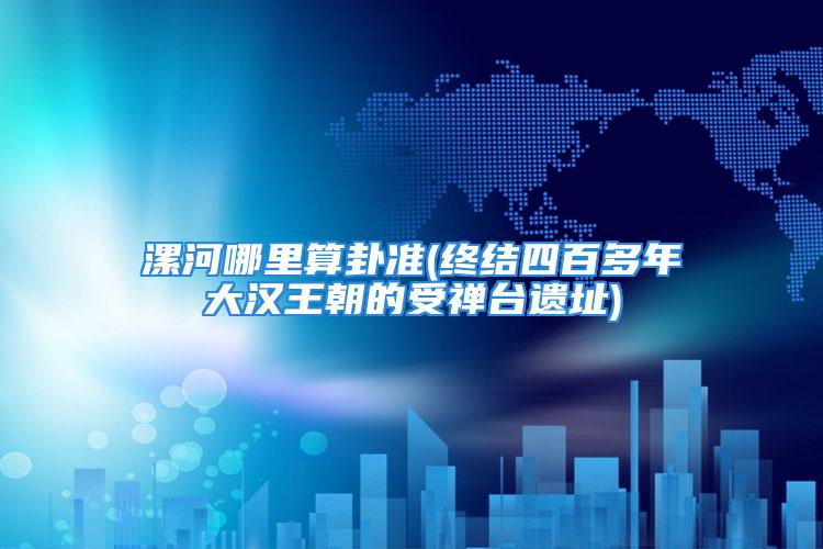 漯河哪里算卦准(终结四百多年大汉王朝的受禅台遗址)
