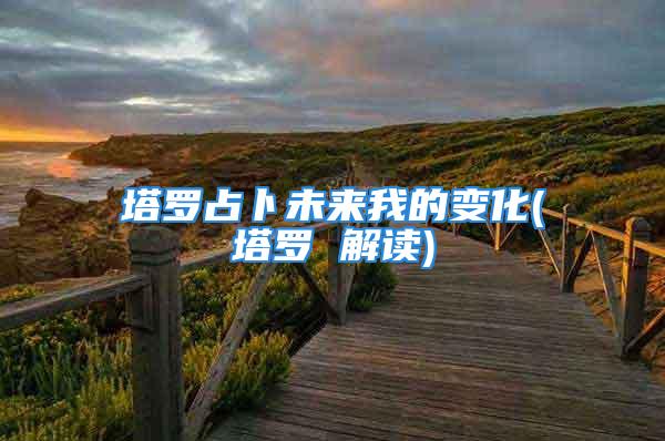 塔罗占卜未来我的变化(塔罗 解读)