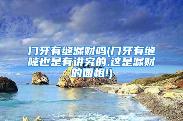 门牙有缝漏财吗(门牙有缝隙也是有讲究的,这是漏财的面相!)