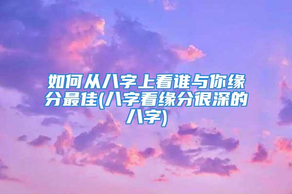 如何从八字上看谁与你缘分最佳(八字看缘分很深的八字)