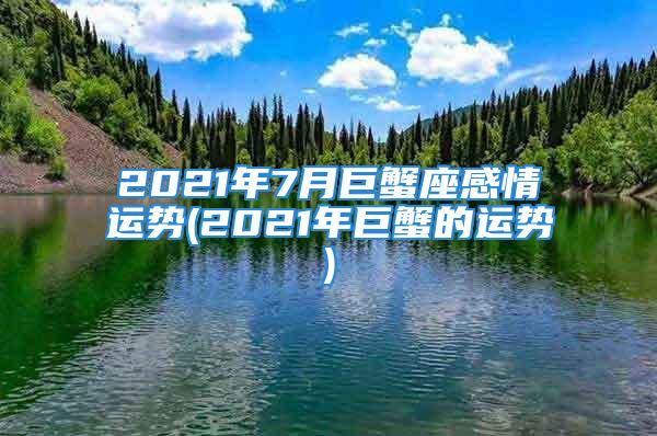 2021年7月巨蟹座感情运势(2021年巨蟹的运势)