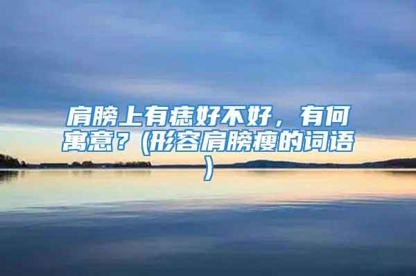 肩膀上有痣好不好，有何寓意？(形容肩膀瘦的词语)