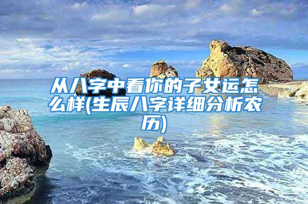 从八字中看你的子女运怎么样(生辰八字详细分析农历)