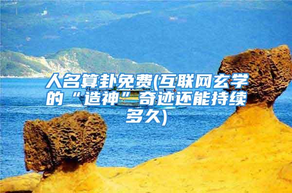 人名算卦免费(互联网玄学的“造神”奇迹还能持续多久)