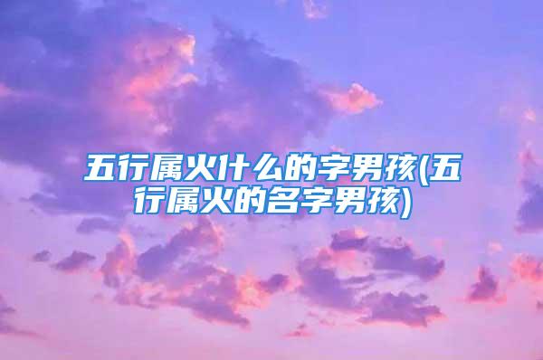 五行属火什么的字男孩(五行属火的名字男孩)