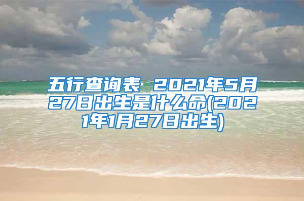 五行查询表 2021年5月27日出生是什么命(2021年1月27日出生)