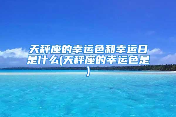 天秤座的幸运色和幸运日是什么(天秤座的幸运色是)