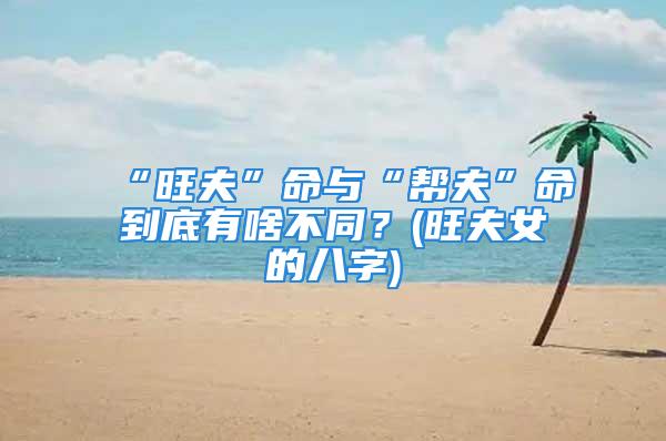 “旺夫”命与“帮夫”命到底有啥不同？(旺夫女的八字)