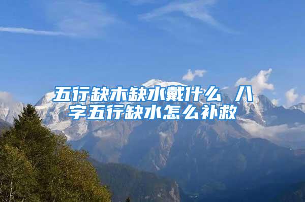 五行缺木缺水戴什么 八字五行缺水怎么补救