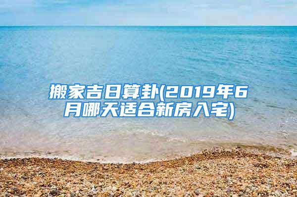 搬家吉日算卦(2019年6月哪天适合新房入宅)