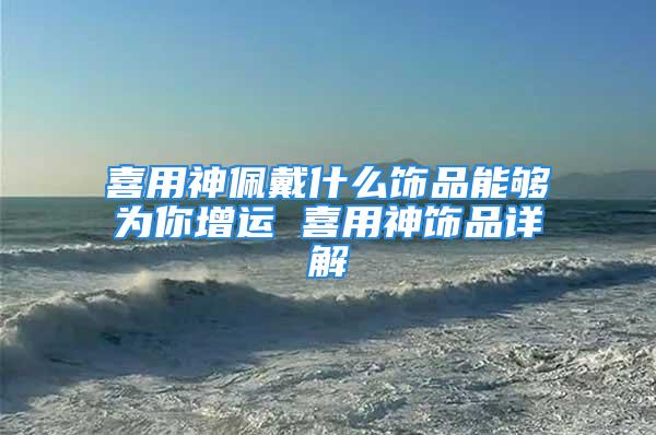 喜用神佩戴什么饰品能够为你增运 喜用神饰品详解