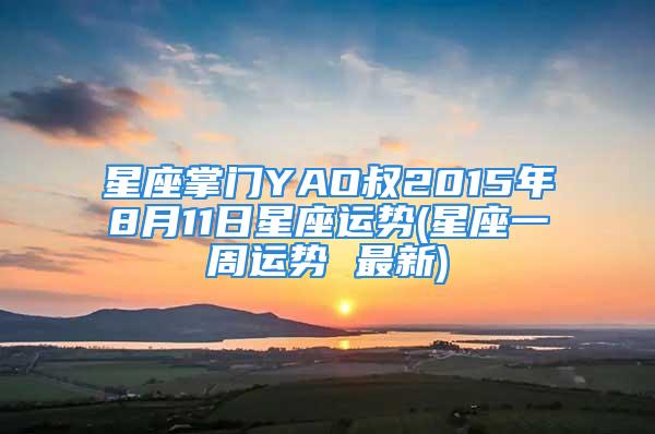 星座掌门YAO叔2015年8月11日星座运势(星座一周运势 最新)
