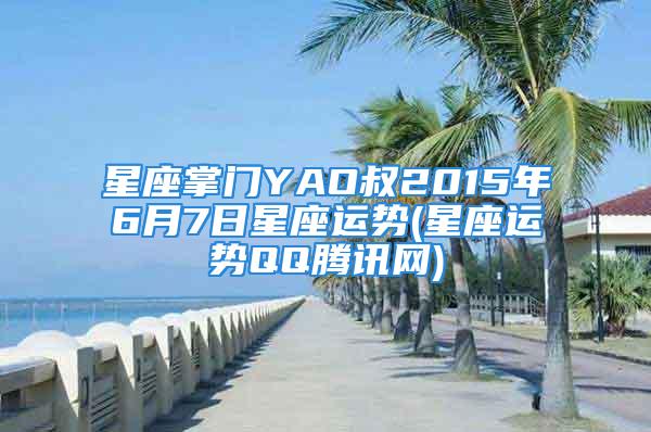 星座掌门YAO叔2015年6月7日星座运势(星座运势QQ腾讯网)