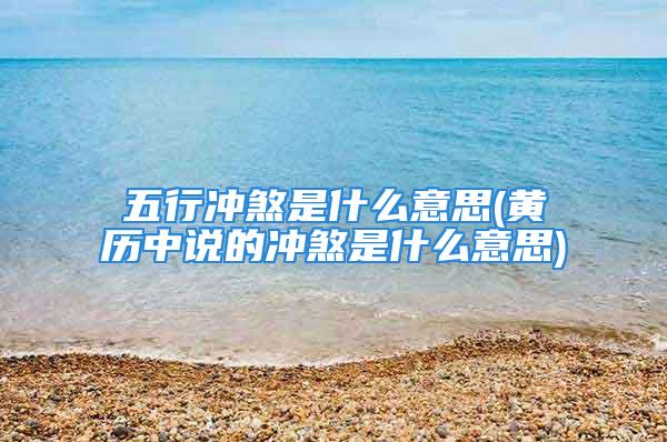 五行冲煞是什么意思(黄历中说的冲煞是什么意思)