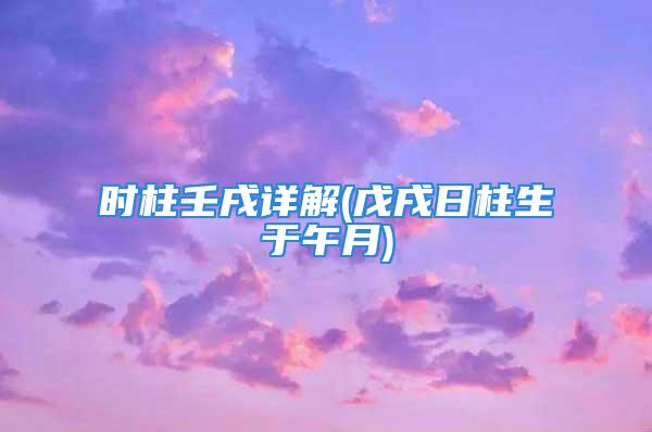 时柱壬戌详解(戊戌日柱生于午月)