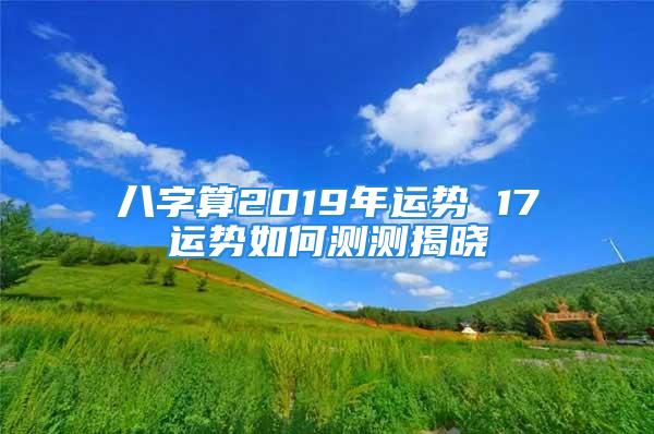 八字算2019年运势 17运势如何测测揭晓