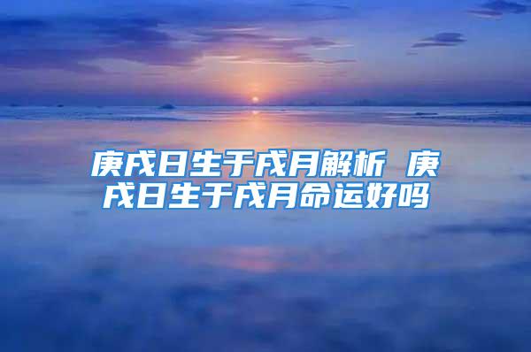 庚戌日生于戌月解析 庚戌日生于戌月命运好吗
