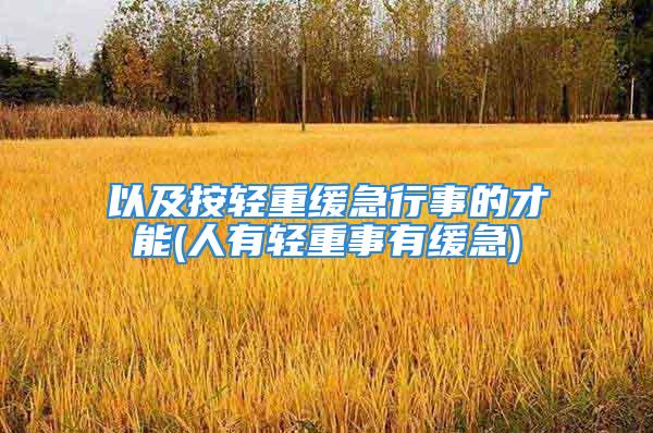 以及按轻重缓急行事的才能(人有轻重事有缓急)