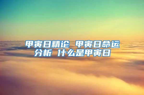 甲寅日精论 甲寅日命运分析 什么是甲寅日