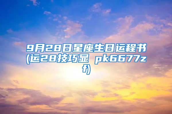 9月28日星座生日运程书(运28技巧显→pk6677zf)