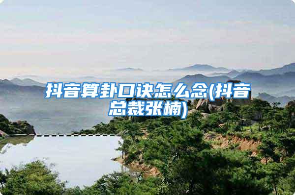 抖音算卦口诀怎么念(抖音总裁张楠)